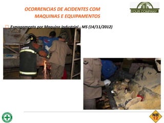OCORRENCIAS DE ACIDENTES COM
MAQUINAS E EQUIPAMENTOS
YOUR COMPANY
□ Esmagamento por Maquina Industrial - MS (14/11/2012)
 