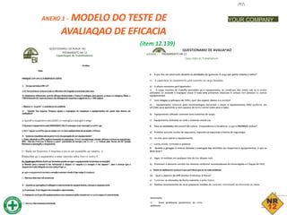 ANEXO 1 - MODELO DO TESTE DE
/fl7
YOUR COMPANY
AVALIAQAO DE EFICACIA
(item 12.139)
BI
QUESTIONARIO DE AVAUA^AO
TREINAMENTO NR-12
Capacitagao de Trabaihadores
_Fun$ao,
Data
MARQUECOMUM(X)ARESPOGTACERTA
1- DoquesetrataaNR-12?
aiE'/iaracxrteserrarturasxvdoaoafloindcedetragedixervoivendoestensoo
D) Estabeecer referencias :ecric3s oflrcpos firdarrertals e Treaxs X orotegao para gararsr a sauce ea integnxx ffelca xs
T3&3ri3aore€n3s'asesoepraeoedeutitzagaodenaounaseeqjpamer.06x»306cetlpce
cA&enxrc»requsfic*xcontratojuntoaodferte
2- Quanto 3oe reparoe. Hmpeza ajuste e mspegdea de maqutnas e equipamentos em geral. elee devem ser
reaflzadoe?
a;QuandDoeoupamerroestaJGADO.emooeragSoeexecugSoXseivgo
DQuanaooequparnerooestaDESUGADO.fdraXooeragac-eserexecugk)aose?v>go;
c)Enc^squermonefTtoquesexsejaroorrousemeqtfpanertosdeprctegSorxMduat.
3- Quaiaosrequisitesxeicoaparatmctodaoperagdodeumequipamento?
aiEstaruttzandoosEPrsoaslcostcaoacetesesegurarga,OCIADS oesegurarga,oroetorairtouaretwcnaoesegurarvja;,
APR - Mai tee Preimnar X Rtscos e outro* pennentes ao servgo e ter a cnee A list reaizax pelo Tecncc de Se^jranga
fbenanooaoperagdk)xeoupanerto;
D i Basta ser fjnoonaro X empresa e esr.ar em exoedefte ae rabatno. ct
B3stas3der gy o equpamera e estar vesnndo cafca fears e oedna X
segurarvga-
4- Qualeoecuk&doeXvemsertornadosquantoaoogaroequipamentonatomaaaoueoergla?
a; Atentar para a tensed X rex verrtcando a .otagen eta naqulra e a voragen x rex aispoor^, aien x xowcar que o
equparrermestaXstgadonamaxantesXiga-o.
p;ugaroeqapamertonamaxxererglaeaoonarobodoXtga-xsigaXmagiana;
c) Nernuradasreso«a6amencres
5- Quantoasoperag&esXsddagemeaterramentodxequipamentos,marquearsepoetacerta
a)Oprocessc-Xso*dagemrAorecessitaxaterramento;
oiAssegurer-seXque06equipamentosesexaoessonxestSoaxnadxemunportoseguroXauerranento;
c) Nernuradasresoosasamertwe6.
QUESTIONARIO DE AVALIA^AO
—pJUUUjL-. TREINAMENTO NR-12
Capa citato de Trabaihadores
6- 0 que Xve ser observado durante as atividades de igamento X carga por ponte rolante e talhas?
a) A capacidade do equipamento para icamento da carga desejada;
b) A altura necessina par3 igamento:
c) A carga maxima de trabafto permibda pe-o equipamento. as condicoes das cintas cab os e cordas
utilizadas na atveade e inspegao visual X toda area prevenoo situacoes X cclisao com pessoas ou outros
equipamentos
7- Com relagao a aplicagao do Tirfor, qua! das opgoes abaixo e a correta?
a) Equipamento utilizaoo para movimentagao horzontal x oecas e equipamentos NAO podenoo ser
uti:Z3do para igamento e nem apoaoo de forma vernxl sobre psos e lajes;
b) Equipamento ulilizado somente oara icamento de carga;
c) Equipamento Xstinado ao code x materais metal-cos.
8- Para as atividades em esmeril de coluna. rosqueadeiras e furadeiras. o que e PROIBIDO utilizar?
a) Protetor aurcular oculos de seguranca, capacete ce seguranja e botma de seguranga;
b) As max para operar o equipamento;
c) Luvas, arveis. ccrrentes e pulseras
9- Quanto a geragao X reskJux durante a execugao das ativiXdes em maquinas e equipamentos. o que se
deve fazer?
a) Jogar os residues em qualquer lata de lixo dtspon rvel;
b) Promover o descarte correto cos materas conforme recomendacoes do Encarregado e X Equpe de SMS;
c) Dexarosresfduosemqualquerlugarpar3decor.posxonomeioambiente.
10- Qual o objetivo da APR (Anilise Preliminar X Risco)?
a) Controiar as ativoades de forma coerente e evtar fattas;
b) Realizar levantamento de rscos prepenoo meddas de controte. mmmizanX ou elimrando os riscos
Sevantadx;
c) Evtar problemas postenores ao meio
ambiente
 