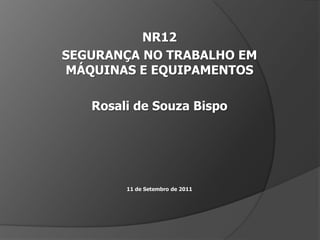 NR12 SEGURANÇA NO TRABALHO EMMÁQUINAS E EQUIPAMENTOS Rosali de Souza Bispo 11 de Setembro de 2011 