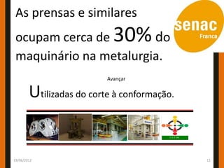 As prensas e similares
 ocupam cerca de        do  30%
 maquinário na metalurgia.
                          Avançar

        Utilizadas do corte à conformação.


19/06/2012                                   11
 
