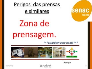 Perigos das prensas
                  e similares

           Zona de
         prensagem.
                         ***Guardem esse nome***




                                      Avançar
19/06/2012
                       André                       12
 