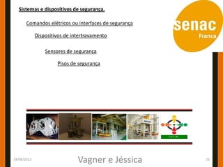 Sistemas e dispositivos de segurança.

       Comandos elétricos ou interfaces de segurança

             Dispositivos de intertravamento

                 Sensores de segurança

                      Pisos de segurança




19/06/2012
                               Vagner e Jéssica        25
 