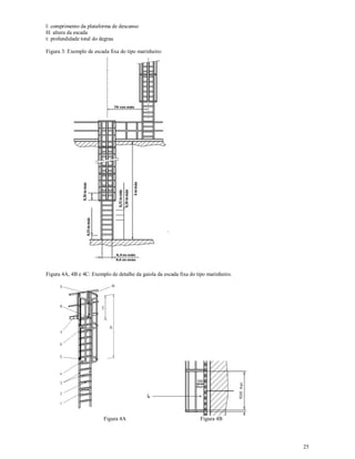 25
l: comprimento da plataforma de descanso
H: altura da escada
t: profundidade total do degrau
Figura 3: Exemplo de escada fixa do tipo marinheiro.
Figura 4A, 4B e 4C: Exemplo de detalhe da gaiola da escada fixa do tipo marinheiro.
Figura 4A Figura 4B
 