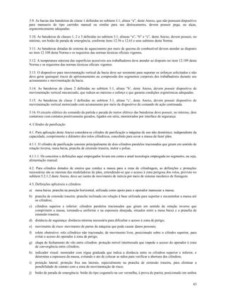 43
3.9. As bacias das batedeiras de classe 1 definidas no subitem 3.1, alínea “a”, deste Anexo, que não possuam dispositivo
para manuseio do tipo carrinho manual ou similar para seu deslocamento, devem possuir pega, ou alças,
ergonomicamente adequadas.
3.10. As batedeiras de classes 1, 2 e 3 definidas no subitem 3.1, alíneas “a”, “b” e “c”, deste Anexo, devem possuir, no
mínimo, um botão de parada de emergência, conforme itens 12.56 a 12.63 e seus subitens desta Norma.
3.11. As batedeiras dotadas de sistema de aquecimento por meio de queima de combustível devem atender ao disposto
no item 12.108 desta Norma e os requisitos das normas técnicas oficiais vigentes.
3.12. A temperatura máxima das superfícies acessíveis aos trabalhadores deve atender ao disposto no item 12.109 desta
Norma e os requisitos das normas técnicas oficiais vigentes.
3.13. O dispositivo para movimentação vertical da bacia deve ser resistente para suportar os esforços solicitados e não
deve gerar quaisquer riscos de aprisionamento ou compressão dos segmentos corporais dos trabalhadores durante seu
acionamento e movimentação da bacia.
3.14. As batedeiras de classe 2 definidas no subitem 3.1, alínea “b’, deste Anexo, devem possuir dispositivo de
movimentação vertical mecanizado, que reduza ao máximo o esforço e que garanta condições ergonômicas adequadas.
3.15. As batedeiras de classe 3 definidas no subitem 3.1, alínea “c’, deste Anexo, devem possuir dispositivo de
movimentação vertical motorizado com acionamento por meio de dispositivo de comando de ação continuada.
3.16. O circuito elétrico do comando da partida e parada do motor elétrico das batedeiras deve possuir, no mínimo, dois
contatores com contatos positivamente guiados, ligados em série, monitorados por interface de segurança.
4. Cilindro de panificação
4.1. Para aplicação deste Anexo considera-se cilindro de panificação a máquina de uso não doméstico, independente da
capacidade, comprimento e diâmetro dos rolos cilíndricos, concebido para sovar a massa de fazer pães.
4.1.1. O cilindro de panificação consiste principalmente de dois cilindros paralelos tracionados que giram em sentido de
rotação inversa, mesa baixa, prancha de extensão traseira, motor e polias.
4.1.1.1. Os conceitos e definições aqui empregados levam em conta a atual tecnologia empregada no segmento, ou seja,
alimentação manual.
4.2. Para cilindros dotados de esteira que conduz a massa para a zona de cilindragem, as definições e proteções
necessárias são as mesmas das modeladoras de pães, entendendo-se que o acesso à zona perigosa dos rolos, previsto no
subitem 5.2.1.2 deste Anexo, deve ser isento de movimento de inércia por meio de sistema mecânico de frenagem.
4.3. Definições aplicáveis a cilindros:
a) mesa baixa: prancha na posição horizontal, utilizada como apoio para o operador manusear a massa;
b) prancha de extensão traseira: prancha inclinada em relação à base utilizada para suportar e encaminhar a massa até
os cilindros;
c) cilindros superior e inferior: cilindros paralelos tracionados que giram em sentido de rotação inverso que
comprimem a massa, tornando-a uniforme e na espessura desejada, situados entre a mesa baixa e a prancha de
extensão traseira;
d) distância de segurança: distância mínima necessária para dificultar o acesso à zona de perigo;
e) movimento de risco: movimento de partes da máquina que pode causar danos pessoais;
f) rolete obstrutivo: rolo cilíndrico não tracionado, de movimento livre, posicionado sobre o cilindro superior, para
evitar o acesso do operador à zona de perigo;
g) chapa de fechamento do vão entre cilindros: proteção móvel intertravada que impede o acesso do operador à zona
de convergência entre cilindros;
h) indicador visual: mostrador com régua graduada que indica a distância entre os cilindros superior e inferior, e
determina a espessura da massa, evitando o ato de colocar as mãos para verificar a abertura dos cilindros;
i) proteção lateral: proteção fixa nas laterais, especialmente na prancha de extensão traseira, para eliminar a
possibilidade de contato com a zona de movimentação de risco;
j) botão de parada de emergência: botão do tipo cogumelo na cor vermelha, à prova de poeira, posicionado em ambos
 