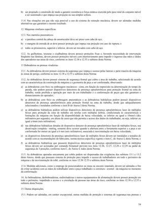 54
b) ser projetado e construído de modo a garantir resistência à força estática exercida pelo peso total do conjunto móvel
a ser sustentado e que impeça sua projeção ou sua simples soltura.
11.4. Nas situações em que não seja possível o uso do sistema de retenção mecânica, devem ser adotadas medidas
alternativas que garantam o mesmo resultado.
12. Máquinas similares específicas.
12.1. Nos martelos pneumáticos:
a) o parafuso central da cabeça do amortecedor deve ser preso com cabo de aço;
b) o mangote de entrada de ar deve possuir proteção que impeça sua projeção em caso de ruptura; e
c) todos os prisioneiros, superior e inferior, devem ser travados com cabo de aço.
12.2. As guilhotinas, tesouras e cisalhadoras devem possuir proteções fixas e, havendo necessidade de intervenção
freqüente nas lâminas, devem possuir proteções móveis com intertravamento para impedir o ingresso das mãos e dedos
dos operadores nas áreas de risco, conforme os itens 12.38 a 12.55 e subitens desta Norma.
13 Dobradeiras ou prensas viradeiras.
13.1. As dobradeiras devem possuir sistema de segurança que impeça o acesso pelas laterais e parte traseira da máquina
às zonas de perigo, conforme os itens 12.38 a 12.55 e subitens desta Norma.
13.2. As dobradeiras devem possuir sistema de segurança frontal que cubra a área de trabalho, selecionado de acordo
com as características da construção da máquina e a geometria da peça a ser conformada, observando:
a) as dobradeiras com freio ou embreagem mecânicos - cinta, em função da imprecisão na determinação do tempo de
parada, não podem possuir dispositivos detectores de presença optoeletrônicos para proteção frontal na zona de
trabalho, sendo proibida a operação por mais de um trabalhador e a conformação de peças que não garantam o
distanciamento do operador;
b) as dobradeiras com freio ou embreagem pneumáticos e as dobradeiras hidráulicas podem possuir dispositivos
detectores de presença optoeletrônicos para proteção frontal na zona de trabalho, desde que adequadamente
selecionados e instalados conforme o item B do Anexo I desta Norma;
c) as dobradeiras hidráulicas podem utilizar dispositivos detectores de presença optoeletrônicos laser de múltiplos
feixes para proteção da zona de trabalho em tarefas com múltiplas dobras, condicionada às características e
limitações da máquina em função da disponibilidade de baixa velocidade, se inferior ou igual a 10mm/s (dez
milímetros por segundo), em altura de curso que não permita o acesso dos dedos do trabalhador, ou seja, inferior ou
igual a 6mm (seis milímetros);
d) nas dobradeiras hidráulicas dotadas de dispositivo detector de presença optoeletrônico laser de múltiplos feixes, sua
desativação completa - muting, somente deve ocorrer quando a abertura entre a ferramenta superior e a peça a ser
conformada for menor ou igual a 6 mm (seis milímetros), associada à movimentação em baixa velocidade;
e) os dispositivos detectores de presença optoeletrônicos laser de múltiplos feixes devem ser instalados e testados de
acordo com as recomendações do fabricante, norma técnica específica vigente e item C, do Anexo I, desta Norma; e
f) as dobradeiras hidráulicas que possuem dispositivos detectores de presença optoeletrônicos laser de múltiplos
feixes devem ser acionadas por comando bimanual previsto nos itens 12.26, 12.27, 12.28 e 12.29 ou pedal de
segurança de 3 posições, conforme item C, do Anexo I, todos desta Norma;
13.3. As dobradeiras operadas unicamente por robôs podem ser dispensadas das exigências dos subitens 13.1 e 13.2
deste Anexo, desde que possuam sistema de proteção para impedir o acesso de trabalhadores em todo o perímetro da
máquina e de movimentação do robô, conforme os itens 12.38 12.55 e subitens desta Norma.
13.4. Medidas adicionais, como o emprego de posicionadores ou mesa ou encosto imantado, devem ser adotadas a fim
de evitar acidentes com as mãos do trabalhador entre a peça trabalhada e a estrutura - avental - da máquina no momento
da conformação.
14. As bobinadeiras, desbobinadeiras, endireitadeiras e outros equipamentos de alimentação devem possuir proteção em
todo o perímetro, impedindo o acesso e a circulação de pessoas nas áreas de risco, conforme os itens 12.38 a 12.55 e
subitens desta Norma.
15. Outras disposições.
15.1. Podem ser adotadas, em caráter excepcional, outras medidas de proteção e sistemas de segurança nas prensas e
 