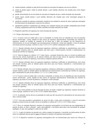 56
o) estado de parada: condição no qual não há movimento de uma parte da máquina com um eixo elétrico;
p) estado de parada segura: estado de parada durante o qual medidas adicionais são tomadas para evitar disparo
inesperado;
q) parada: desaceleração de um movimento de uma parte da máquina até que o estado de parada seja alcançado;
r) parada segura: parada durante a qual medidas adicionais são tomadas para evitar interrupção perigosa de
movimento;
s) entrada de comando de segurança monitorada: entrada de uma unidade de controle do motor usada para interrupção
do fornecimento de energia para o motor do eixo elétrico;
t) equipamento periférico: equipamento que interage com a máquina injetora, por exemplo, manipulador para retirada
de peças, equipamento para troca de molde e presilhas de fixação automática do molde.
1.2. Requisitos específicos de segurança nas zonas de perigo das injetoras.
1.2.1. Perigos relacionados à área do molde.
1.2.1.1. O acesso à área do molde onde o ciclo é comandado, ou frontal, deve ser impedido por meio de proteções
móveis intertravadas - portas, dotadas de duas chaves de segurança eletromecânicas monitoradas por interface de
segurança, atuando na unidade de comando de tal forma que a falha em qualquer um dos dispositivos de
intertravamento ou em sua interligação seja automaticamente reconhecida e ainda seja impedido o início de qualquer
movimento posterior de perigo, conforme os itens 12.38 a 12.55 e subitens subsequentes desta Norma.
1.2.1.1.1. Quando utilizadas chaves de segurança magnéticas, eletrônicas codificadas ou optoeletrônicas, entre outras
sem atuação mecânica, pode ser adotada apenas uma chave para o intertravamento, devendo o monitoramento ser
mantido por interface de segurança.
1.2.1.2. Além do disposto no subitem 1.2.1.1 deste Anexo, a proteção frontal deve atuar no circuito de potência por
meio de uma válvula monitorada ou, de maneira indireta, por meio de duas chaves de segurança eletromecânicas
monitoradas por interface de segurança, exceto para as máquinas injetoras elétricas.
1.2.1.2.1. Quando utilizadas chaves de segurança magnéticas, eletrônicas codificadas ou optoeletrônicas, entre outras
sem atuação mecânica, pode ser adotada apenas uma chave para essa função, mantendo-se o monitoramento por
interface de segurança.
1.2.1.3. Quando utilizadas chaves de segurança magnéticas, eletrônicas codificadas ou optoeletrônicas, entre outras sem
atuação mecânica, pode ser adotado apenas um dispositivo de intertravamento, monitorado por interface de segurança,
para o atendimento de cada um dos subitens 1.2.1.1 e 1.2.1.2 deste Anexo.
1.2.1.4. O acesso à área do molde onde o ciclo não é comandado, ou traseira, deve ser impedido por meio de proteções
móveis intertravadas - portas, dotadas de duas chaves de segurança eletromecânicas monitoradas por interface de
segurança, que atuem no circuito de potência, e desliguem o motor principal.
1.2.1.4.1. Quando utilizadas chaves de segurança magnéticas, eletrônicas codificadas ou optoeletrônicas, entre outras
sem atuação mecânica, pode ser adotada apenas uma chave para essa função, mantendo-se o monitoramento por
interface de segurança.
1.2.5.1. Deve existir proteção na área de descarga de peças, de modo a impedir que segmentos corporais alcancem as
zonas de perigo, conforme os itens 12.38 a 12.55 e subitens desta Norma.
1.2.1.6. As proteções móveis devem ser projetadas de modo que não seja possível a permanência de uma pessoa entre
elas e a área do molde.
1.2.1.6.1. Caso seja necessária a permanência ou acesso de todo o corpo entre as proteções e a área de movimento
perigoso ou dentro da área do molde, devem ser atendidos os subitens de 1.2.6.2 a 1.2.6.3.5 deste Anexo
1.2.1.7. Deve ser instalado dispositivo mecânico de segurança autorregulável, de tal forma que atue independente da
posição da placa, ao abrir a proteção - porta, interrompendo o movimento dessa placa sem necessidade de qualquer
regulagem, ou seja, sem regulagem a cada troca de molde.
1.2.1.7.1. A partir da abertura da proteção até a efetiva atuação da segurança, é permitido um deslocamento da placa
móvel, de amplitude máxima igual ao passo do dispositivo mecânico de segurança autorregulável.
1.2.1.7.2. O dispositivo mecânico de segurança autorregulável deve ser dimensionado para resistir aos esforços do
 