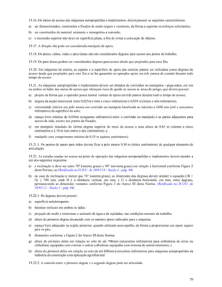 70
15.16. Os meios de acesso das máquinas autopropelidas e implementos, devem possuir as seguintes características:
a) ser dimensionados, construídos e fixados de modo seguro e resistente, de forma a suportar os esforços solicitantes;
b) ser constituídos de material resistente a intempéries e corrosão;
c) o travessão superior não deve ter superfície plana, a fim de evitar a colocação de objetos.
15.17. A direção não pode ser considerada manípulo de apoio.
15.18. Os pneus, cubos, rodas e para-lamas não são considerados degraus para acesso aos postos de trabalho.
15.19. Os para-lamas podem ser considerados degraus para acesso desde que projetados para esse fim.
15.20. Em máquinas de esteira, as sapatas e a superfície de apoio das esteiras podem ser utilizadas como degraus de
acesso desde que projetados para esse fim e se for garantido ao operador apoio em três pontos de contato durante todo
tempo de acesso.
15.21. As máquinas autopropelidas e implementos devem ser dotados de corrimãos ou manípulos - pega-mãos, em um
ou ambos os lados dos meios de acesso que ofereçam risco de queda ou acesso às áreas de perigo, que devem possuir:
a) projeto de forma que o operador possa manter contato de apoio em três pontos durante todo o tempo de acesso;
b) largura da seção transversal entre 0,025m (vinte e cinco milímetros) e 0,038 m (trinta e oito milímetros);
c) extremidade inferior em pelo menos um corrimão ou manípulo localizada no máximo a 1600 mm (mil e seiscentos
milímetros) da superfície do solo;
d) espaço livre mínimo de 0,050m (cinquenta milímetros) entre o corrimão ou manípulo e as partes adjacentes para
acesso da mão, exceto nos pontos de fixação;
e) um manípulo instalado do último degrau superior do meio de acesso a uma altura de 0,85 m (oitenta e cinco
centímetros a 1,10 m (um metro e dez centímetros); e
f) manípulo com comprimento mínimo de 0,15 m (quinze centímetros).
15.21.1. Os pontos de apoio para mãos devem ficar a pelo menos 0,30 m (trinta centímetros) de qualquer elemento de
articulação.
15.22. As escadas usadas no acesso ao posto de operação das máquinas autopropelidas e implementos devem atender a
um dos seguintes requisitos:
a) a inclinação α deve ser entre 70º (setenta graus) e 90° (noventa graus) em relação à horizontal conforme Figura 2
desta Norma; ou (Retificada no D.O.U. de 10/01/11 - Seção 1 - pág. 84)
b) no caso de inclinação α menor que 70° (setenta graus), as dimensões dos degraus devem atender à equação (2B +
G) ≤ 700 mm, onde B é a distância vertical, em mm, e G a distância horizontal, em mm, entre degraus,
permanecendo as dimensões restantes conforme Figura 2 do Anexo III desta Norma. (Retificada no D.O.U. de
10/01/11 - Seção 1 - pág. 84)
15.22.1. Os degraus devem possuir:
a) superfície antiderrapante;
b) batentes verticais em ambos os lados;
c) projeção de modo a minimizar o acúmulo de água e de sujidades, nas condições normais de trabalho;
d) altura do primeiro degrau alcançada com os maiores pneus indicados para a máquina;
e) espaço livre adequado na região posterior, quando utilizado sem espelho, de forma a proporcionar um apoio seguro
para os pés;
f) dimensões conforme a Figura 2 do Anexo III desta Norma;
g) altura do primeiro deles em relação ao solo de até 700mm (setecentos milímetros) para colhedoras de arroz ou
colhedoras equipadas com esteiras e outras colhedoras equipadas com sistema de autonivelamento; e
h) altura do primeiro deles em relação ao solo de até 600mm (seiscentos milímetros) para máquinas autopropelidas da
indústria da construção com aplicação agroflorestal.
15.22.2. A conexão entre o primeiro degrau e o segundo degrau pode ser articulada.
 