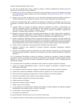 66
exceções constantes do Quadro II deste Anexo.
6.2. Para fins de aplicação deste Anexo, considera-se proteção o elemento especificamente utilizado para prover
segurança por meio de barreira física, podendo ser:
a) proteção fixa, que deve ser mantida em sua posição de maneira permanente ou por meio de elementos de fixação
que só permitam sua remoção ou abertura com o uso de ferramentas; (Alterada pela Portaria MTE n.º 1.893, de 09
de dezembro de 2013)
b) proteção móvel, que pode ser aberta sem o uso de ferramentas, geralmente ligada por elementos mecânicos à
estrutura da máquina ou a um elemento fixo próximo, e deve se associar a dispositivos de intertravamento.
6.3 Para fins de aplicação deste Anexo, consideram-se dispositivos de segurança os componentes que, por si só ou
interligados ou associados a proteções, reduzam os riscos de acidentes e de outros agravos à saúde, sendo classificados
em:
a) comandos elétricos ou interfaces de segurança: dispositivos responsáveis por realizar o monitoramento, que
verificam a interligação, posição e funcionamento de outros dispositivos do sistema e impedem a ocorrência de
falha que provoque a perda da função de segurança, como relés de segurança, controladores configuráveis de
segurança e controlador lógico programável - CLP de segurança;
b) dispositivos de intertravamento: chaves de segurança eletromecânicas, com ação e ruptura positiva, magnéticas e
eletrônicas codificadas, optoeletrônicas, sensores indutivos de segurança e outros dispositivos de segurança que
possuem a finalidade de impedir o funcionamento de elementos da máquina sob condições específicas;
c) sensores de segurança: dispositivos detectores de presença mecânicos e não mecânicos, que atuam quando uma
pessoa ou parte do seu corpo adentra a zona de perigo de uma máquina ou equipamento, enviando um sinal para
interromper ou impedir o início de funções perigosas, como cortinas de luz, detectores de presença optoeletrônicos,
laser de múltiplos feixes, barreiras óticas, monitores de área, ou scanners, batentes, tapetes e sensores de posição;
d) válvulas e blocos de segurança ou sistemas pneumáticos e hidráulicos de mesma eficácia;
e) dispositivos mecânicos, como: dispositivos de retenção, limitadores, separadores, empurradores, inibidores,
defletores e retráteis; e
f) dispositivos de validação: dispositivos suplementares de comando operados manualmente, que, quando aplicados
de modo permanente, habilitam o dispositivo de acionamento, como chaves seletoras bloqueáveis e dispositivos
bloqueáveis.
6.3.1 Os componentes relacionados aos sistemas de segurança e comandos de acionamento e parada das máquinas
estacionárias, inclusive de emergência, devem garantir a manutenção do estado seguro da máquina quando ocorrerem
flutuações no nível de energia além dos limites considerados no projeto, incluindo o corte e restabelecimento do
fornecimento de energia.
6.4. As proteções devem ser projetadas e construídas de modo a atender aos seguintes requisitos de segurança:
a) cumprir suas funções apropriadamente durante a vida útil da máquina ou possibilitar a reposição de partes
deterioradas ou danificadas;
b) ser constituídas de materiais resistentes e adequados à contenção de projeção de peças, materiais e partículas;
c) fixação firme e garantia de estabilidade e resistência mecânica compatíveis com os esforços requeridos;
d) não criar pontos de esmagamento ou agarramento com partes da máquina ou com outras proteções;
e) não possuir extremidades e arestas cortantes ou outras saliências perigosas;
f) resistir às condições ambientais do local onde estão instaladas;
g) impedir que possam ser burladas;
h) proporcionar condições de higiene e limpeza;
i) impedir o acesso à zona de perigo;
j) ter seus dispositivos de intertravamento utilizados para bloqueio de funções perigosas das máquinas protegidos
adequadamente contra sujidade, poeiras e corrosão, se necessário;
k) ter ação positiva, ou seja, atuação de modo positivo;
l) não acarretar riscos adicionais; e
m) possuir dimensões conforme previsto no Item A do Anexo I desta Norma.
6.4.1. Quando a proteção for confeccionada com material descontínuo, devem ser observadas as distâncias de segurança
 