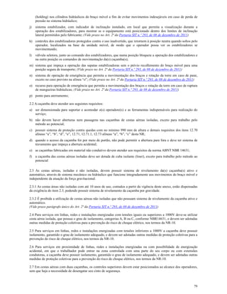 79
(holding) nos cilindros hidráulicos do braço móvel a fim de evitar movimentos indesejáveis em caso de perda de
pressão no sistema hidráulico;
j) sistema estabilizador, com indicador de inclinação instalado, em local que permita a visualização durante a
operação dos estabilizadores, para mostrar se o equipamento está posicionado dentro dos limites de inclinação
lateral permitidos pelo fabricante; (Vide prazo no Art. 2ª da Portaria SIT n.º 293, de 08 de dezembro de 2011)
k) controles dos estabilizadores protegidos contra o uso inadvertido, que retornem à posição neutra quando soltos pelo
operador, localizados na base da unidade móvel, de modo que o operador possa ver os estabilizadores se
movimentando;
l) válvula seletora, junto ao comando dos estabilizadores, que numa posição bloqueie a operação dos estabilizadores e
na outra posição os comandos de movimentação da(s) caçamba(s);
m) sistema que impeça a operação das sapatas estabilizadoras sem o prévio recolhimento do braço móvel para uma
posição segura de transporte; (Vide prazo no Art. 2ª da Portaria SIT n.º 293, de 08 de dezembro de 2011)
n) sistema de operação de emergência que permita a movimentação dos braços e rotação da torre em caso de pane,
exceto no caso previsto na alínea “o”; (Vide prazo no Art. 2ª da Portaria SIT n.º 293, de 08 de dezembro de 2011)
o) recurso para operação de emergência que permita a movimentação dos braços e rotação da torre em caso de ruptura
de mangueiras hidráulicas; (Vide prazo no Art. 2ª da Portaria SIT n.º 293, de 08 de dezembro de 2011)
p) ponto para aterramento;
2.2 A caçamba deve atender aos seguintes requisitos:
a) ser dimensionada para suportar e acomodar o(s) operadore(s) e as ferramentas indispensáveis para realização do
serviço;
b) não devem haver aberturas nem passagens nas caçambas de cestas aéreas isoladas, exceto para trabalho pelo
método ao potencial;
c) possuir sistema de proteção contra quedas com no mínimo 990 mm de altura e demais requisitos dos itens 12.70
alíneas “a”, “b”, “d”, “e”, 12.71, 12.71.1, 12.73 alíneas “a”, “b”, “c” desta NR;
d) quando o acesso da caçamba for por meio de portão, não pode permitir a abertura para fora e deve ter sistema de
travamento que impeça a abertura acidental;
e) as caçambas fabricadas em material não condutivo devem atender aos requisitos da norma ABNT NBR 14631;
f) a caçamba das cestas aéreas isoladas deve ser dotada de cuba isolante (liner), exceto para trabalho pelo método ao
potencial
2.3 As cestas aéreas, isoladas e não isoladas, devem possuir sistema de nivelamento da(s) caçamba(s) ativo e
automático, através de sistema mecânico ou hidráulico que funcione integradamente aos movimentos do braço móvel e
independente da atuação da força gravitacional.
2.3.1 As cestas áreas não isoladas com até 10 anos de uso, contados a partir da vigência deste anexo, estão dispensadas
da exigência do item 2.3, podendo possuir sistema de nivelamento da caçamba por gravidade.
2.3.2 É proibida a utilização de cestas aéreas não isoladas que não possuam sistema de nivelamento da caçamba ativo e
automático.
(Vide prazo parágrafo único do Art. 2ª da Portaria SIT n.º 293, de 08 de dezembro de 2011)
2.4 Para serviços em linhas, redes e instalações energizadas com tensões iguais ou superiores a 1000V deve-se utilizar
cesta aérea isolada, que possua o grau de isolamento, categorias A, B ou C, conforme NBR14631, e devem ser adotadas
outras medidas de proteção coletivas para a prevenção do risco de choque elétrico, nos termos da NR-10.
2.5 Para serviços em linhas, redes e instalações energizadas com tensões inferiores a 1000V a caçamba deve possuir
isolamento, garantido o grau de isolamento adequado, e devem ser adotadas outras medidas de proteção coletivas para a
prevenção do risco de choque elétrico, nos termos da NR-10.
2.6 Para serviços em proximidade de linhas, redes e instalações energizadas ou com possibilidade de energização
acidental, em que o trabalhador pode entrar na zona controlada com uma parte do seu corpo ou com extensões
condutoras, a caçamba deve possuir isolamento, garantido o grau de isolamento adequado, e devem ser adotadas outras
medidas de proteção coletivas para a prevenção do risco de choque elétrico, nos termos da NR-10.
2.7 Em cestas aéreas com duas caçambas, os controles superiores devem estar posicionados ao alcance dos operadores,
sem que haja a necessidade de desengatar seu cinto de segurança.
 