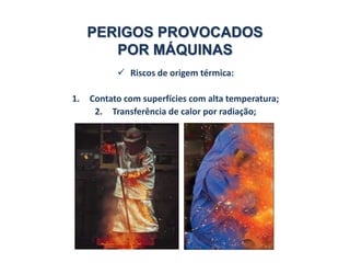 PERIGOS PROVOCADOS
POR MÁQUINAS
 Riscos de origem térmica:
1. Contato com superfícies com alta temperatura;
2. Transferência de calor por radiação;
 