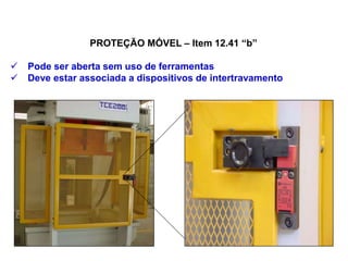 PROTEÇÃO MÓVEL – Item 12.41 “b”
 Pode ser aberta sem uso de ferramentas
 Deve estar associada a dispositivos de intertravamento
 
