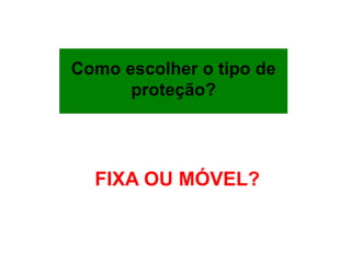 Como escolher o tipo de
proteção?
FIXA OU MÓVEL?
 