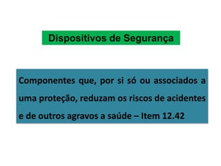 Componentes que, por si só ou associados a
uma proteção, reduzam os riscos de acidentes
e de outros agravos a saúde – Item 12.42
Dispositivos de Segurança
 