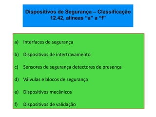 a) Interfaces de segurança
b) Dispositivos de intertravamento
c) Sensores de segurança detectores de presença
d) Válvulas e blocos de segurança
e) Dispositivos mecânicos
f) Dispositivos de validação
Dispositivos de Segurança – Classificação
12.42, alíneas “a” a “f”
 