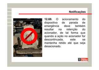 Notificações
12.60. O acionamento do
dispositivo de parada de
emergência deve também
resultar na retenção do
acionador, de tal forma que
quando a ação no acionador for
descontinuada, este se
mantenha retido até que seja
desacionado.
R
E
P
R
O
V
A
D
O
 