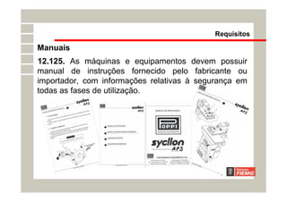 12.125. As máquinas e equipamentos devem possuir
manual de instruções fornecido pelo fabricante ou
importador, com informações relativas à segurança em
todas as fases de utilização.
Requisitos
Manuais
 