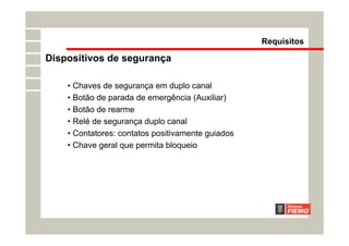• Chaves de segurança em duplo canal
• Botão de parada de emergência (Auxiliar)
• Botão de rearme
• Relé de segurança duplo canal
• Contatores: contatos positivamente guiados
• Chave geral que permita bloqueio
Requisitos
Dispositivos de segurança
 