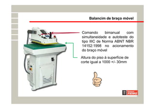 Comando bimanual com
simultaneidade e autoteste do
tipo IIIC de Norma ABNT NBR
14152:1998 no acionamento
do braço móvel
Altura do piso à superfície de
corte igual a 1000 +/- 30mm
Balancim de braço móvel
 