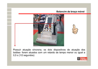 Possuir atuação síncrona, os dois dispositivos de atuação dos
botões- forem atuados com um retardo de tempo menor ou igual a
0,5 s (1/2 segundos)
Balancim de braço móvel
 