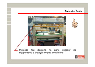 Proteção fixa dianteira na parte superior do
equipamento e proteção no guia do carrinho
Balancim Ponte
 