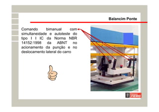 Comando bimanual com
simultaneidade e autoteste do
tipo I I IC da Norma NBR
14152:1998 da ABNT no
acionamento da punção e no
deslocamento lateral do carro
Balancim Ponte
 