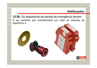 Notificações
12.58. Os dispositivos de parada de emergência devem:
f) ser mantidos sob monitoramento por meio de sistemas de
segurança; e
 
