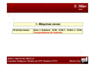 DESIN
28
JOSE CARLOS DE FREITAS
Consultor Sindipeças/ Membro da CPN/ Membro CNTT/ Diretor Técnico
I - Máquinas novas:
30 (trinta) meses Itens e Subitens: 12.86, 12.86.1, 12.86.2 e 12.92.
Transportadores de materiais
 