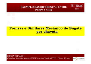 DESIN
43
EXEMPLO DAS DIFERENCAS ENTRE
PPRPS x NR12
SIDNEY PEINADO
Consultor Siamfesp/ Membro CNTT/ Assessor Técnico CTPP/ Diretor Técnico
Prensas e Similares Mecânico de Engate
por chaveta
 