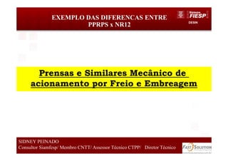DESIN
EXEMPLO DAS DIFERENCAS ENTRE
PPRPS x NR12
53
SIDNEY PEINADO
Consultor Siamfesp/ Membro CNTT/ Assessor Técnico CTPP/ Diretor Técnico
Prensas e Similares Mecânico de
acionamento por Freio e Embreagem
 