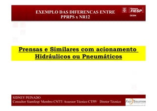 DESIN
EXEMPLO DAS DIFERENCAS ENTRE
PPRPS x NR12
64
SIDNEY PEINADO
Consultor Siamfesp/ Membro CNTT/ Assessor Técnico CTPP/ Diretor Técnico
Prensas e Similares com acionamento
Hidráulicos ou Pneumáticos
 