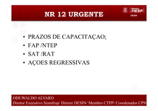 DESINNR 12 URGENTE
• PRAZOS DE CAPACITAÇAO;
• FAP /NTEP
• SAT /RAT
• AÇOES REGRESSIVAS
7
ODUWALDO ALVARO
Diretor Executivo Siamfesp/ Diretor DESIN/ Membro CTPP/ Coordenador CPN
 
