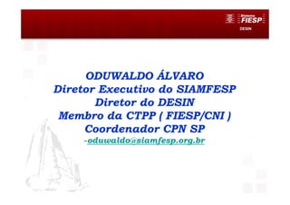 DESIN
ODUWALDO ÁLVARO
Diretor Executivo do SIAMFESP
Diretor do DESIN
Membro da CTPP ( FIESP/CNI )
Coordenador CPN SP
-oduwaldo@siamfesp.org.br
 