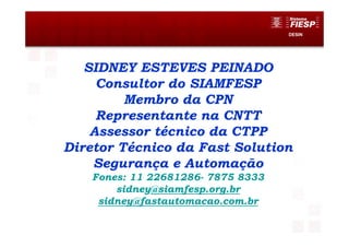 DESIN
SIDNEY ESTEVES PEINADO
Consultor do SIAMFESP
Membro da CPN
Representante na CNTT
Assessor técnico da CTPP
Diretor Técnico da Fast Solution
Segurança e Automação
Fones: 11 22681286- 7875 8333
sidney@siamfesp.org.br
sidney@fastautomacao.com.br
 
