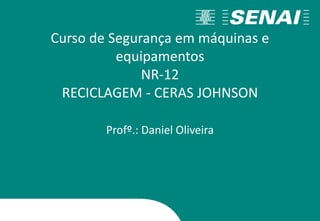 Curso de Segurança em máquinas e
equipamentos
NR-12
RECICLAGEM - CERAS JOHNSON
Profº.: Daniel Oliveira
 