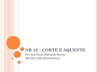 NR 18 – CORTE E AQUENTE 
Por Ana Paula Edling de Barros 
TECNICA DE SEGURANÇA 
 