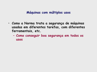 Máquinas com múltiplos usos
• Como a Norma trata a segurança de máquinas
usadas em diferentes tarefas, com diferentes
ferramentais, etc.
– Como conseguir boa segurança em todos os
usos
 
