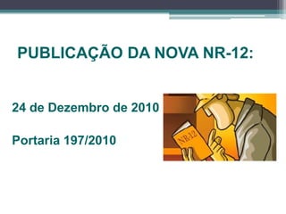 PUBLICAÇÃO DA NOVA NR-12:
24 de Dezembro de 2010
Portaria 197/2010
 