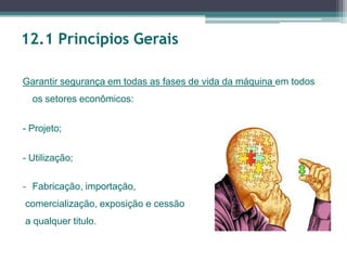 12.1 Princípios Gerais
Garantir segurança em todas as fases de vida da máquina em todos
os setores econômicos:
- Projeto;
- Utilização;
- Fabricação, importação,
comercialização, exposição e cessão
a qualquer titulo.
 
