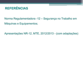REFERÊNCIAS
Norma Regulamentadora -12 – Segurança no Trabalho em
Máquinas e Equipamentos;
Apresentações NR-12, MTE, 2012/2013 - (com adaptações)
 