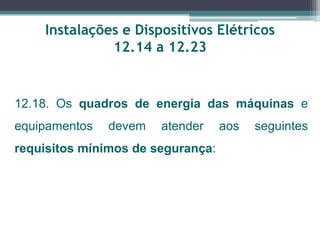 Instalações e Dispositivos Elétricos
12.14 a 12.23
12.18. Os quadros de energia das máquinas e
equipamentos devem atender aos seguintes
requisitos mínimos de segurança:
 