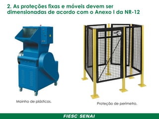 2. As proteções fixas e móveis devem ser
dimensionadas de acordo com o Anexo I da NR-12
Moinho de plásticos.
Proteção de perímetro.
 