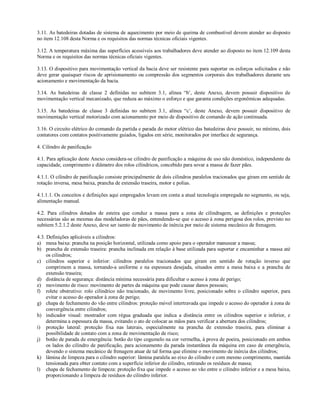 3.11. As batedeiras dotadas de sistema de aquecimento por meio de queima de combustível devem atender ao disposto
no item 12.108 desta Norma e os requisitos das normas técnicas oficiais vigentes.

3.12. A temperatura máxima das superfícies acessíveis aos trabalhadores deve atender ao disposto no item 12.109 desta
Norma e os requisitos das normas técnicas oficiais vigentes.

3.13. O dispositivo para movimentação vertical da bacia deve ser resistente para suportar os esforços solicitados e não
deve gerar quaisquer riscos de aprisionamento ou compressão dos segmentos corporais dos trabalhadores durante seu
acionamento e movimentação da bacia.

3.14. As batedeiras de classe 2 definidas no subitem 3.1, alínea “b’, deste Anexo, devem possuir dispositivo de
movimentação vertical mecanizado, que reduza ao máximo o esforço e que garanta condições ergonômicas adequadas.

3.15. As batedeiras de classe 3 definidas no subitem 3.1, alínea “c’, deste Anexo, devem possuir dispositivo de
movimentação vertical motorizado com acionamento por meio de dispositivo de comando de ação continuada.

3.16. O circuito elétrico do comando da partida e parada do motor elétrico das batedeiras deve possuir, no mínimo, dois
contatores com contatos positivamente guiados, ligados em série, monitorados por interface de segurança.

4. Cilindro de panificação

4.1. Para aplicação deste Anexo considera-se cilindro de panificação a máquina de uso não doméstico, independente da
capacidade, comprimento e diâmetro dos rolos cilíndricos, concebido para sovar a massa de fazer pães.

4.1.1. O cilindro de panificação consiste principalmente de dois cilindros paralelos tracionados que giram em sentido de
rotação inversa, mesa baixa, prancha de extensão traseira, motor e polias.

4.1.1.1. Os conceitos e definições aqui empregados levam em conta a atual tecnologia empregada no segmento, ou seja,
alimentação manual.

4.2. Para cilindros dotados de esteira que conduz a massa para a zona de cilindragem, as definições e proteções
necessárias são as mesmas das modeladoras de pães, entendendo-se que o acesso à zona perigosa dos rolos, previsto no
subitem 5.2.1.2 deste Anexo, deve ser isento de movimento de inércia por meio de sistema mecânico de frenagem.

4.3. Definições aplicáveis a cilindros:
a) mesa baixa: prancha na posição horizontal, utilizada como apoio para o operador manusear a massa;
b) prancha de extensão traseira: prancha inclinada em relação à base utilizada para suportar e encaminhar a massa até
     os cilindros;
c) cilindros superior e inferior: cilindros paralelos tracionados que giram em sentido de rotação inverso que
     comprimem a massa, tornando-a uniforme e na espessura desejada, situados entre a mesa baixa e a prancha de
     extensão traseira;
d) distância de segurança: distância mínima necessária para dificultar o acesso à zona de perigo;
e) movimento de risco: movimento de partes da máquina que pode causar danos pessoais;
f) rolete obstrutivo: rolo cilíndrico não tracionado, de movimento livre, posicionado sobre o cilindro superior, para
     evitar o acesso do operador à zona de perigo;
g) chapa de fechamento do vão entre cilindros: proteção móvel intertravada que impede o acesso do operador à zona de
     convergência entre cilindros;
h) indicador visual: mostrador com régua graduada que indica a distância entre os cilindros superior e inferior, e
     determina a espessura da massa, evitando o ato de colocar as mãos para verificar a abertura dos cilindros;
i) proteção lateral: proteção fixa nas laterais, especialmente na prancha de extensão traseira, para eliminar a
     possibilidade de contato com a zona de movimentação de risco;
j) botão de parada de emergência: botão do tipo cogumelo na cor vermelha, à prova de poeira, posicionado em ambos
     os lados do cilindro de panificação, para acionamento da parada instantânea da máquina em caso de emergência,
     devendo o sistema mecânico de frenagem atuar de tal forma que elimine o movimento de inércia dos cilindros;
k) lâmina de limpeza para o cilindro superior: lâmina paralela ao eixo do cilindro e com mesmo comprimento, mantida
     tensionada para obter contato com a superfície inferior do cilindro, retirando os resíduos de massa;
l) chapa de fechamento de limpeza: proteção fixa que impede o acesso ao vão entre o cilindro inferior e a mesa baixa,
     proporcionando a limpeza de resíduos do cilindro inferior.
 