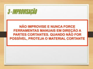 NÃO IMPROVISE E NUNCA FORCE
FERRAMENTAS MANUAIS EM DIREÇÃO A
PARTES CORTANTES. QUANDO NÃO FOR
POSSÍVEL, PROTEJA O MATERIAL CORTANTE
 