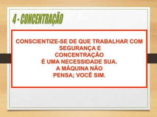 CONSCIENTIZE-SE DE QUE TRABALHAR COM
SEGURANÇA E
CONCENTRAÇÃO
É UMA NECESSIDADE SUA.
A MÁQUINA NÃO
PENSA; VOCÊ SIM.
 