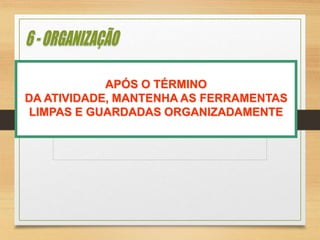 APÓS O TÉRMINO
DA ATIVIDADE, MANTENHA AS FERRAMENTAS
LIMPAS E GUARDADAS ORGANIZADAMENTE
 