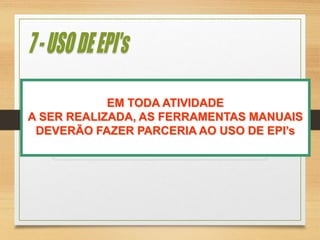 EM TODA ATIVIDADE
A SER REALIZADA, AS FERRAMENTAS MANUAIS
DEVERÃO FAZER PARCERIA AO USO DE EPI’s
 