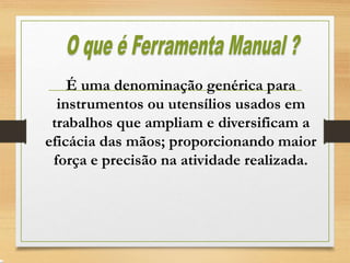 É uma denominação genérica para
instrumentos ou utensílios usados em
trabalhos que ampliam e diversificam a
eficácia das mãos; proporcionando maior
força e precisão na atividade realizada.
 