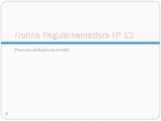 Norma Regulamentadora Nº 13
Processo utilizado na revisão
17
 