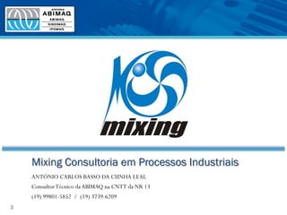 Mixing Consultoria em Processos Industriais
ANTÓNIO CARLOS BASSO DA CUNHA LEAL
ConsultorTécnico da ABIMAQ na CNTT da NR 13
(19) 99801-5852 / (19) 3739-6209
3
 