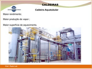 Prof.: Paulo Luiz
P L S E G
CALDEIRAS
Maior rendimento;
Caldeira Aquatubular
Maior produção de vapor ;
Maior superfície de aquecimento.
 
